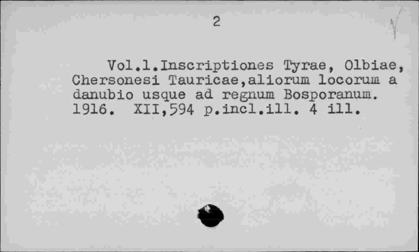 ﻿2
Vol. 1.Inscription.es Тугае, Olbiae, Chersonesi Tauricae,aliorum locorum a clanubio usque ad. regnum Bosporanum. 1916. XII,594 p.incl.ill. 4 ill.